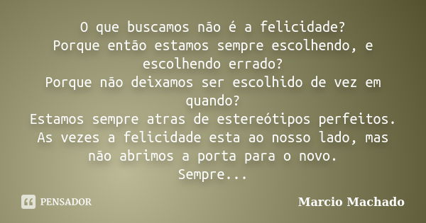 O que buscamos não é a felicidade? Porque então estamos sempre escolhendo, e escolhendo errado? Porque não deixamos ser escolhido de vez em quando? Estamos semp... Frase de Marcio Machado.