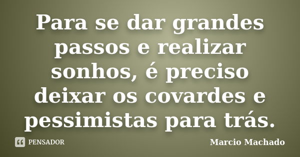 Para se dar grandes passos e realizar sonhos, é preciso deixar os covardes e pessimistas para trás.... Frase de Marcio Machado.