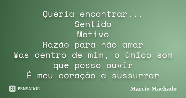 Queria encontrar... Sentido Motivo Razão para não amar Mas dentro de mim, o único som que posso ouvir É meu coração a sussurrar... Frase de Marcio Machado.