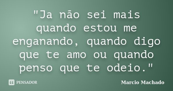 "Ja não sei mais quando estou me enganando, quando digo que te amo ou quando penso que te odeio."... Frase de Marcio Machado.