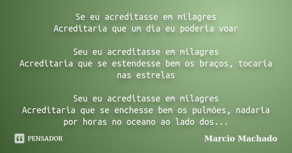 Se eu acreditasse em milagres Acreditaria que um dia eu poderia voar Seu eu acreditasse em milagres Acreditaria que se estendesse bem os braços, tocaria nas est... Frase de Marcio Machado.