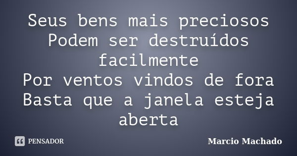 Seus bens mais preciosos Podem ser destruídos facilmente Por ventos vindos de fora Basta que a janela esteja aberta... Frase de Marcio Machado.