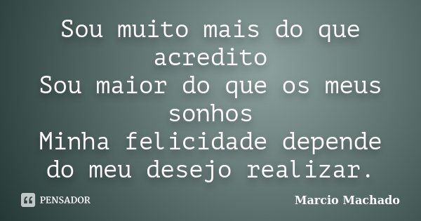 Sou muito mais do que acredito Sou maior do que os meus sonhos Minha felicidade depende do meu desejo realizar.... Frase de Marcio Machado.