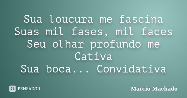 Sua loucura me fascina Suas mil fases, mil faces Seu olhar profundo me Cativa Sua boca... Convidativa... Frase de Marcio Machado.