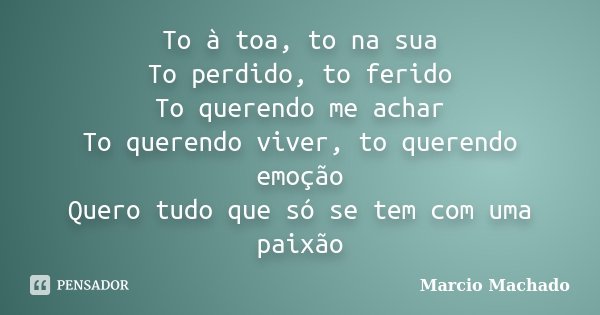 To à toa, to na sua To perdido, to ferido To querendo me achar To querendo viver, to querendo emoção Quero tudo que só se tem com uma paixão... Frase de Marcio Machado.