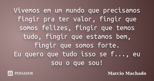 Vivemos em um mundo que precisamos fingir pra ter valor, fingir que somos felizes, fingir que temos tudo, fingir que estamos bem, fingir que somos forte. Eu que... Frase de Marcio Machado.