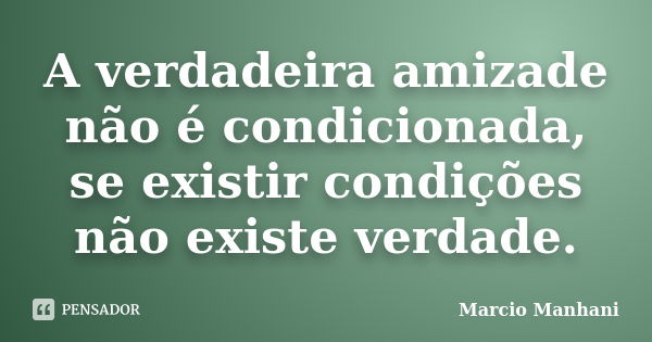 A verdadeira amizade não é condicionada, se existir condições não existe verdade.... Frase de Marcio Manhani.