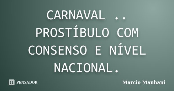 CARNAVAL .. PROSTÍBULO COM CONSENSO E NÍVEL NACIONAL.... Frase de Marcio Manhani.
