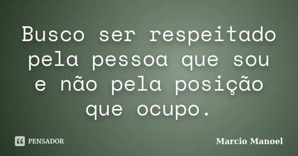 Busco ser respeitado pela pessoa que sou e não pela posição que ocupo.... Frase de Márcio Manoel.