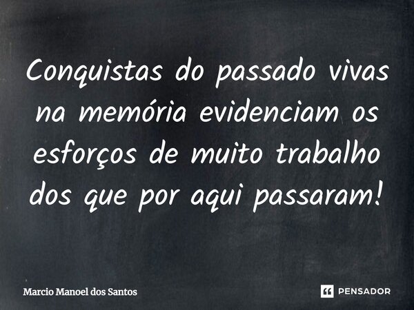 ⁠Conquistas do passado vivas na memória evidenciam os esforços de muito trabalho dos que por aqui passaram!... Frase de Marcio Manoel dos Santos.