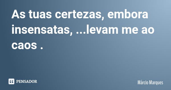 As tuas certezas, embora insensatas, ...levam me ao caos .... Frase de Márcio Marques.
