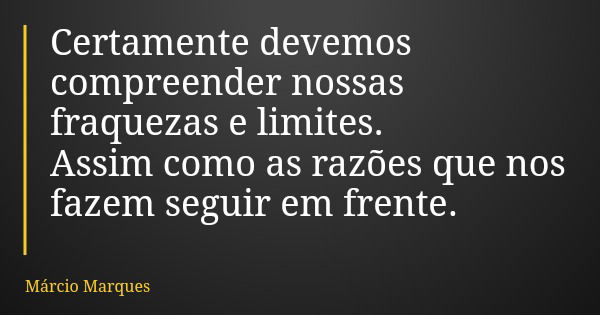 Certamente devemos compreender nossas fraquezas e limites. Assim como as razões que nos fazem seguir em frente.... Frase de Márcio Marques.