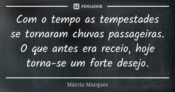 Com o tempo as tempestades se tornaram chuvas passageiras. O que antes era receio, hoje torna-se um forte desejo.... Frase de Márcio Marques.