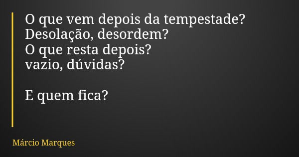 O que vem depois da tempestade? Desolação, desordem? O que resta depois? vazio, dúvidas? E quem fica?... Frase de Márcio Marques.