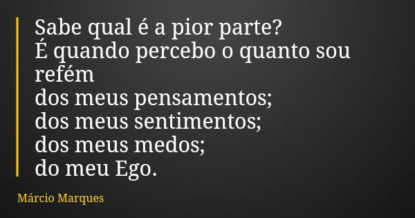 Sabe qual é a pior parte? É quando percebo o quanto sou refém dos meus pensamentos; dos meus sentimentos; dos meus medos; do meu Ego.... Frase de Márcio Marques.