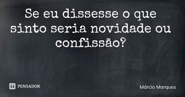 Se eu dissesse o que sinto seria novidade ou confissão?... Frase de Márcio Marques.