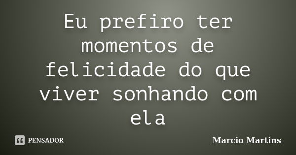 Eu prefiro ter momentos de felicidade do que viver sonhando com ela... Frase de Marcio Martins.