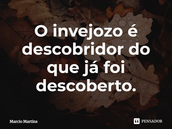 ⁠O invejoso é descobridor do que já foi descoberto.... Frase de Marcio Martins.