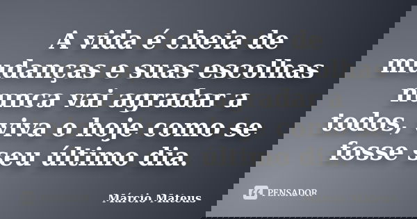 A vida é cheia de mudanças e suas escolhas nunca vai agradar a todos, viva o hoje como se fosse seu último dia.... Frase de Márcio Mateus.
