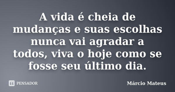 A vida é cheia de mudanças e suas escolhas nunca vai agradar a todos, viva o hoje como se fosse seu último dia.... Frase de Márcio Mateus.