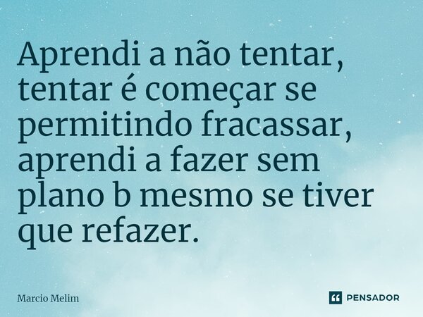 ⁠Aprendi a não tentar, tentar é começar se permitindo fracassar, aprendi a fazer sem plano b mesmo se tiver que refazer.... Frase de Marcio Melim.