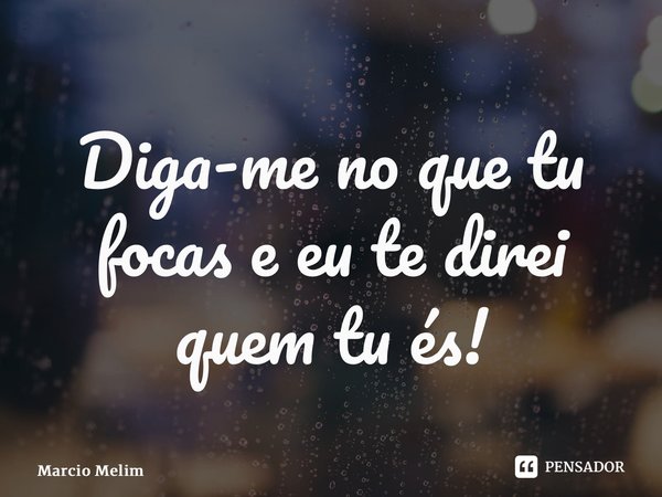 ⁠Diga-me no que tu focas e eu te direi quem tu és!... Frase de Marcio Melim.