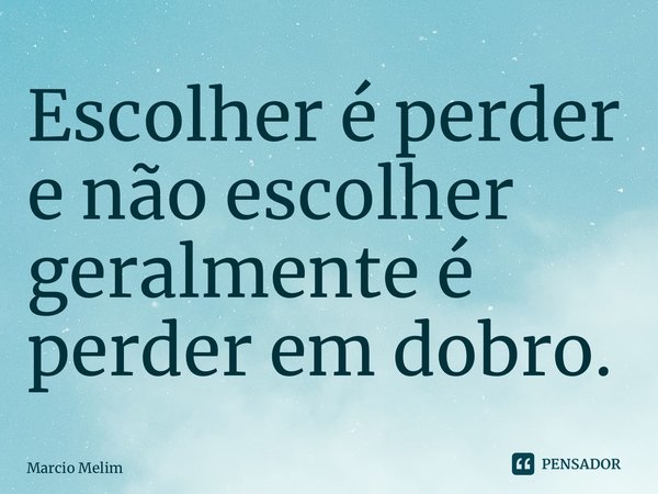 ⁠Escolher é perder e não escolher geralmente é perder em dobro.... Frase de Marcio Melim.