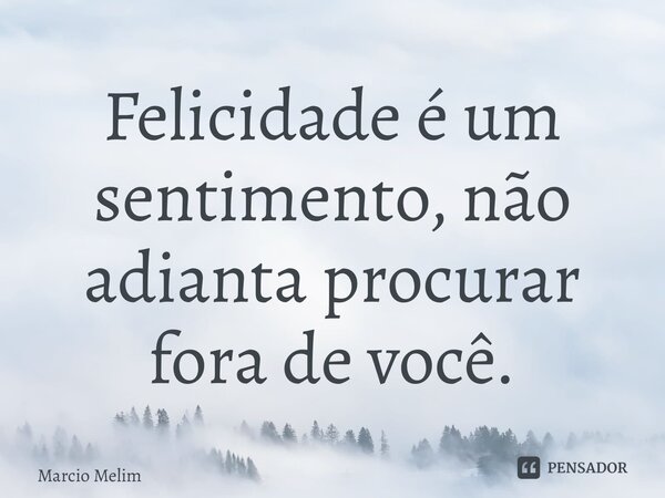 ⁠Felicidade é um sentimento, não adianta procurar fora de você.... Frase de Marcio Melim.