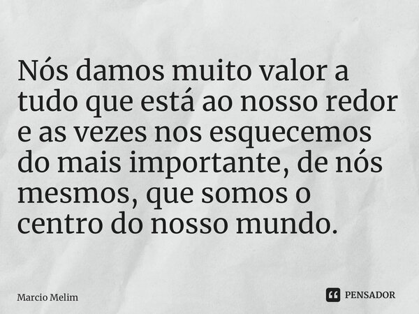 ⁠Nós damos muito valor a tudo que está ao nosso redor e as vezes nos esquecemos do mais importante, de nós mesmos, que somos o centro do nosso mundo.... Frase de Marcio Melim.