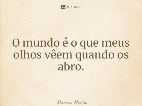 ⁠O mundo é o que meus olhos vêem quando os abro.... Frase de Marcio Melim.