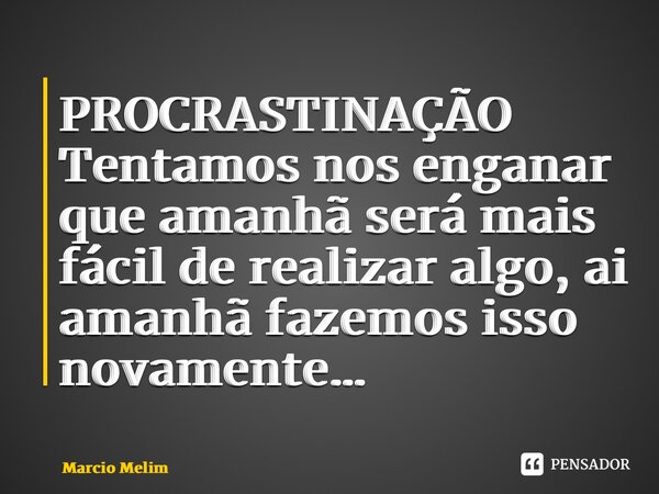 ⁠PROCRASTINAÇÃO Tentamos nos enganar que amanhã será mais fácil de realizar algo, ai amanhã fazemos isso novamente…... Frase de Marcio Melim.