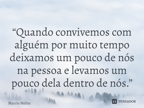 ⁠“Quando convivemos com alguém por muito tempo deixamos um pouco de nós na pessoa e levamos um pouco dela dentro de nós.”... Frase de Marcio Melim.