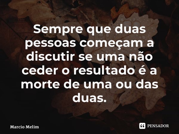 ⁠Sempre que duas pessoas começam a discutir se uma não ceder o resultado é a morte de uma ou das duas.... Frase de Marcio Melim.