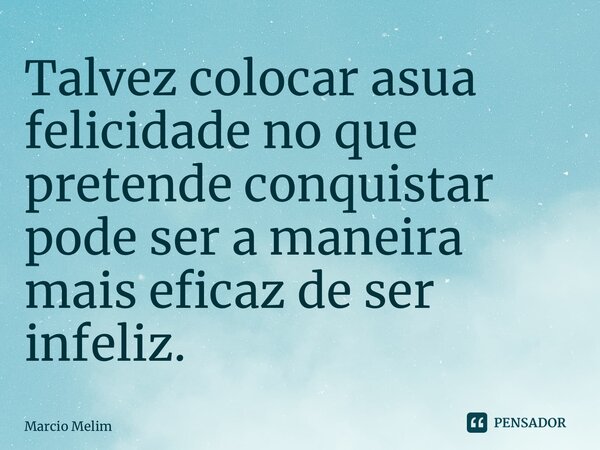 ⁠Talvez colocar asua felicidade no que pretende conquistar pode ser a maneira mais eficaz de ser infeliz.... Frase de Marcio Melim.