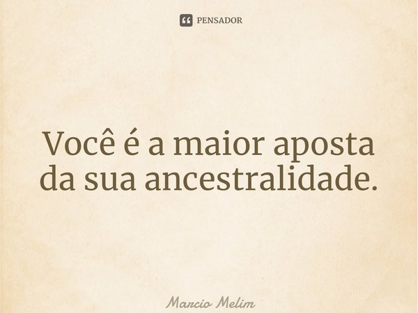 ⁠Você é a maior aposta da sua ancestralidade.... Frase de Marcio Melim.