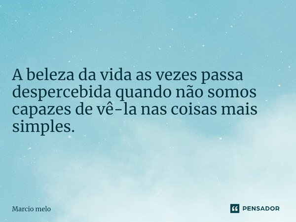 ⁠A beleza da vida as vezes passa despercebida quando não somos capazes de vê-la nas coisas mais simples.... Frase de marcio melo.