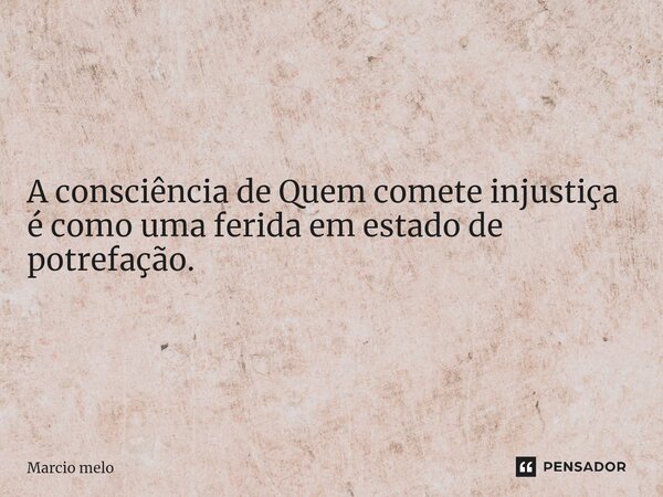 ⁠A consciência de Quem comete injustiça é como uma ferida em estado de potrefação.... Frase de marcio melo.