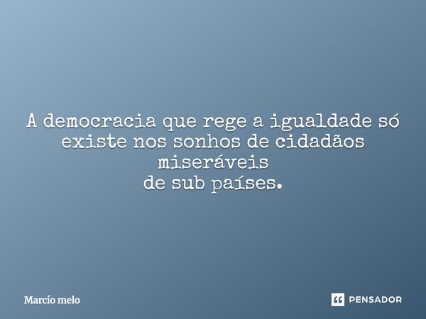 ⁠A democracia que rege a igualdade só existe nos sonhos de cidadãos miseráveis de sub países.... Frase de marcio melo.