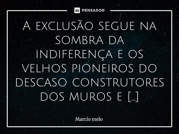 A exclusão segue na sombra da indiferença e os velhos pioneiros do descaso construtores dos muros e escaladores de trincheiras das guerras sociais não assumem ... Frase de marcio melo.