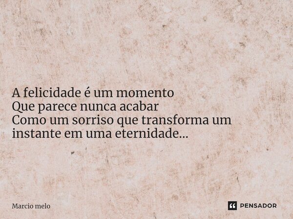 ⁠ A felicidade é um momento Que parece nunca acabar Como um sorriso que transforma um instante em uma eternidade...... Frase de marcio melo.
