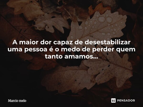 ⁠A maior dor capaz de desestabilizar uma pessoa é o medo de perder quem tanto amamos...... Frase de marcio melo.