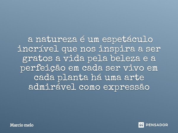 ⁠ a natureza é um espetáculo incrível que nos inspira a ser gratos a vida pela beleza e a perfeição em cada ser vivo em cada planta há uma arte admirável como e... Frase de marcio melo.