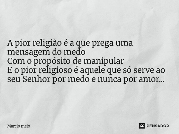 ⁠A pior religião é a que prega uma mensagem do medo Com o propósito de manipular E o pior religioso é aquele que só serve ao seu Senhor por medo e nunca por amo... Frase de marcio melo.