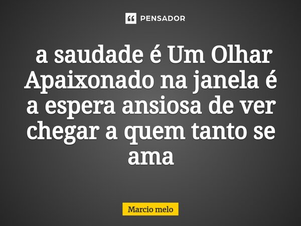 ⁠ a saudade é Um Olhar Apaixonado na janela é a espera ansiosa de ver chegar a quem tanto se ama... Frase de marcio melo.