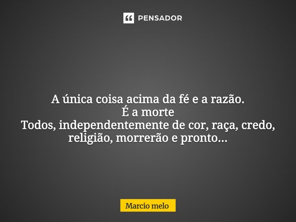 ⁠ A única coisa acima da fé e a razão. É a morte Todos, independentemente de cor, raça, credo, religião, morrerão e pronto...... Frase de marcio melo.