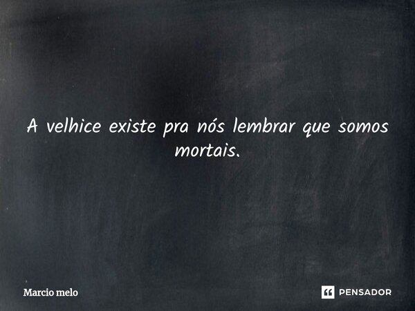 ⁠A velhice existe pra nós lembrar que somos mortais.... Frase de marcio melo.