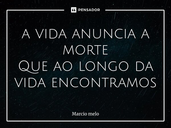 ⁠a vida anuncia a morte Que ao longo da vida encontramos... Frase de marcio melo.