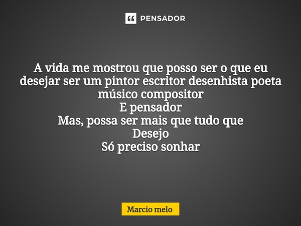 ⁠A vida me mostrou que posso ser o que eu desejar ser um pintor escritor desenhista poeta músico compositor E pensador Mas, possa ser mais que tudo que Desejo S... Frase de marcio melo.