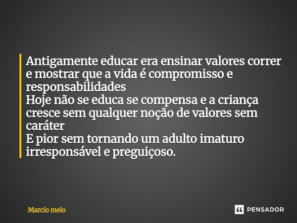 ⁠Antigamente educar era ensinar valores correr e mostrar que a vida é compromisso e responsabilidades Hoje não se educa se compensa e a criança cresce sem qualq... Frase de marcio melo.