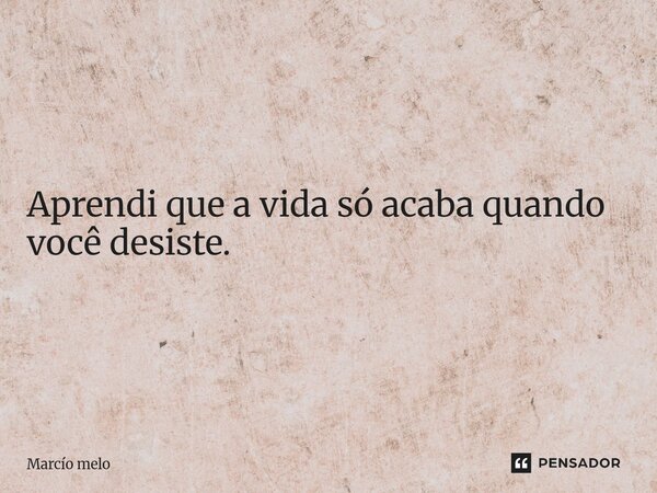 ⁠Aprendi que a vida só acaba quando você desiste.... Frase de marcio melo.